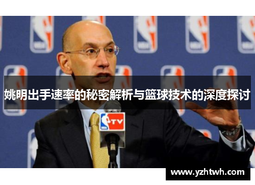 姚明出手速率的秘密解析与篮球技术的深度探讨