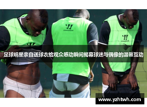 足球明星亲自送球衣给观众感动瞬间揭幕球迷与偶像的温馨互动