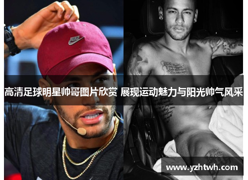 高清足球明星帅哥图片欣赏 展现运动魅力与阳光帅气风采