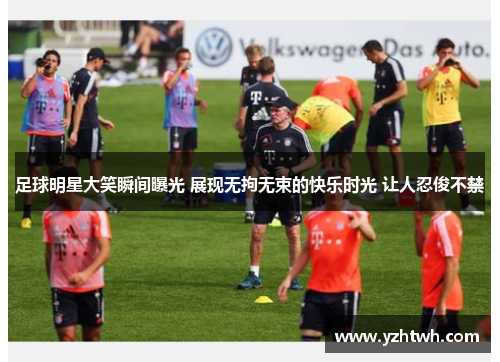 足球明星大笑瞬间曝光 展现无拘无束的快乐时光 让人忍俊不禁