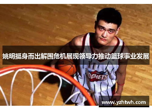 姚明挺身而出解围危机展现领导力推动篮球事业发展