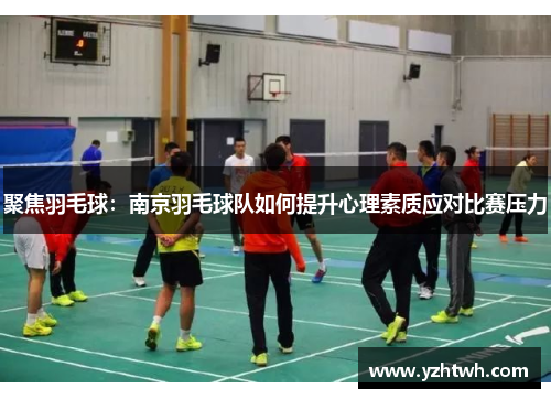 聚焦羽毛球：南京羽毛球队如何提升心理素质应对比赛压力