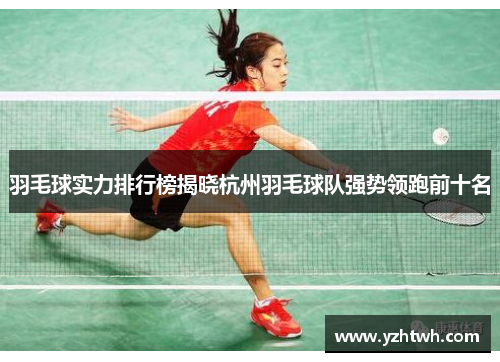 羽毛球实力排行榜揭晓杭州羽毛球队强势领跑前十名