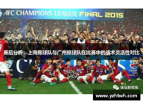 赛后分析：上海排球队与广州排球队在比赛中的战术灵活性对比
