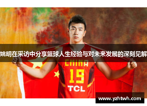 姚明在采访中分享篮球人生经验与对未来发展的深刻见解