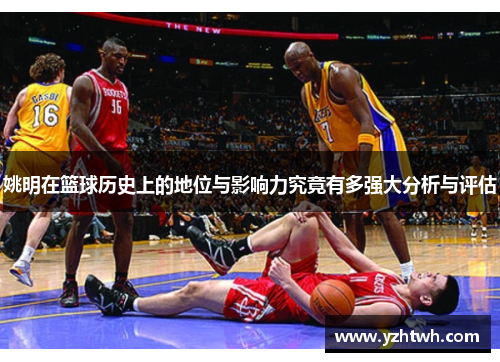 姚明在篮球历史上的地位与影响力究竟有多强大分析与评估
