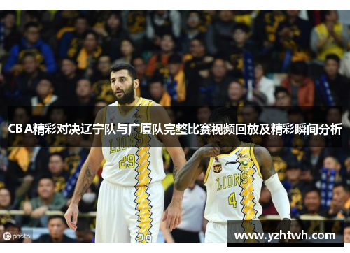 CBA精彩对决辽宁队与广厦队完整比赛视频回放及精彩瞬间分析