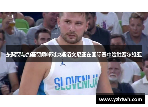 东契奇与约基奇巅峰对决斯洛文尼亚在国际赛中险胜塞尔维亚