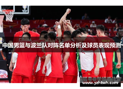 中国男篮与波兰队对阵名单分析及球员表现预测