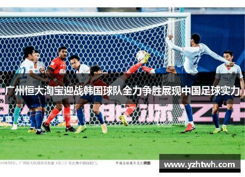 广州恒大淘宝迎战韩国球队全力争胜展现中国足球实力
