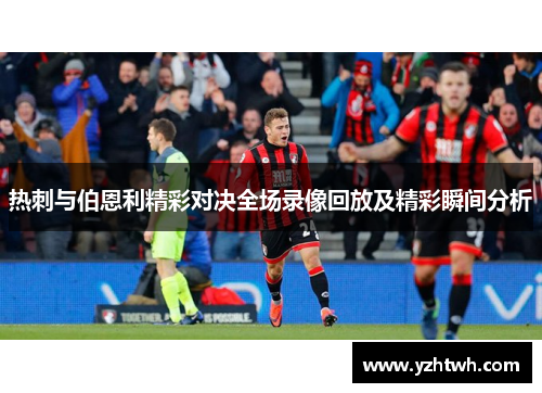 热刺与伯恩利精彩对决全场录像回放及精彩瞬间分析