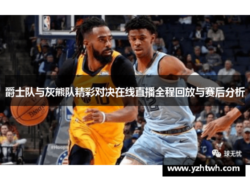 爵士队与灰熊队精彩对决在线直播全程回放与赛后分析
