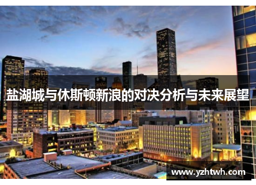 盐湖城与休斯顿新浪的对决分析与未来展望